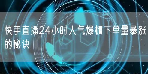 快手直播24小时人气爆棚下单量暴涨的秘诀