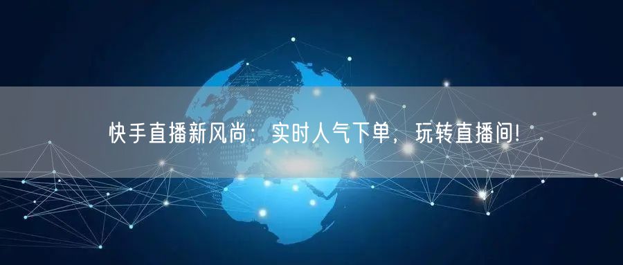 快手直播新风尚：实时人气下单，玩转直播间