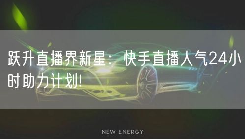 跃升直播界新星：快手直播人气24小时助力