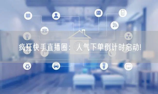 疯狂快手直播圈：人气下单倒计时启动!