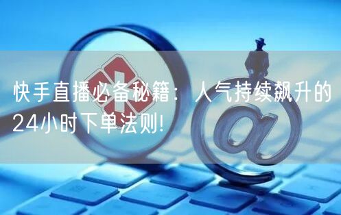 快手直播必备秘籍：人气持续飙升的24小时