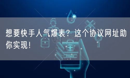想要快手人气爆表？这个协议网址助你实现！