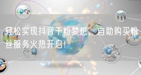 轻松实现抖音千粉梦想，自助购买粉丝服务火