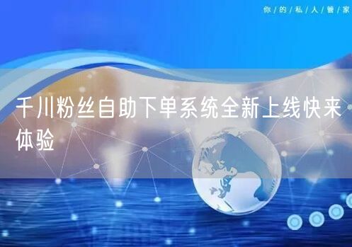 千川粉丝自助下单系统全新上线快来体验