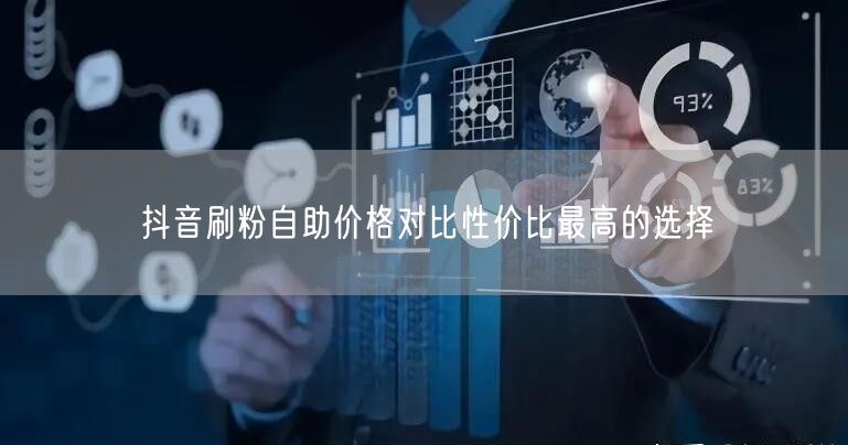 抖音刷粉自助价格对比性价比最高的选择