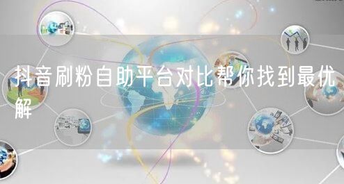抖音刷粉自助平台对比帮你找到最优解