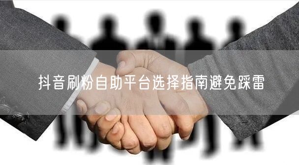 抖音刷粉自助平台选择指南避免踩雷