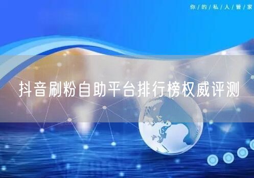 抖音刷粉自助平台排行榜权威评测