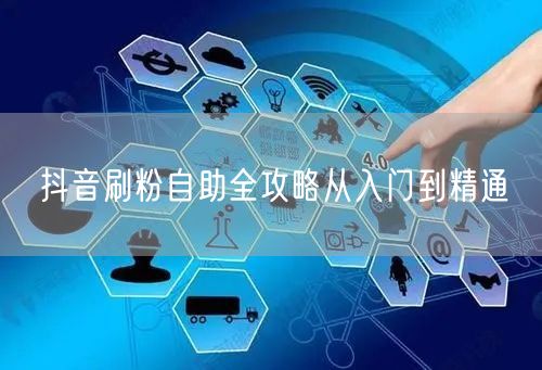 抖音刷粉自助全攻略从入门到精通