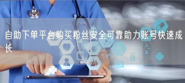 自助下单平台购买粉丝安全可靠助力账号快速成长