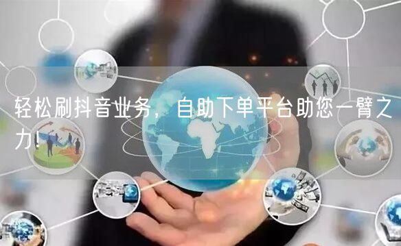 轻松刷抖音业务，自助下单平台助您一臂之力