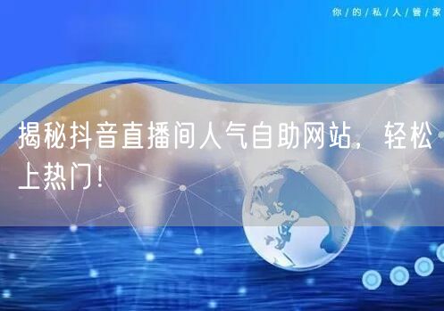 揭秘抖音直播间人气自助网站，轻松上热门！