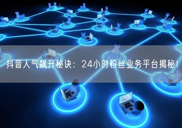 抖音人气飙升秘诀：24小时粉丝业务平台揭秘！