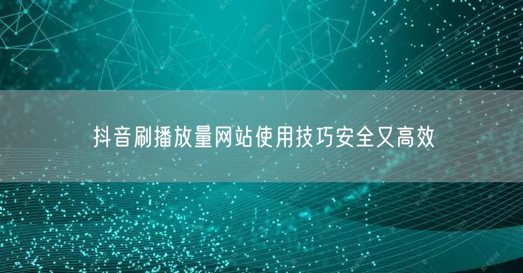 抖音刷播放量网站使用技巧安全又高效