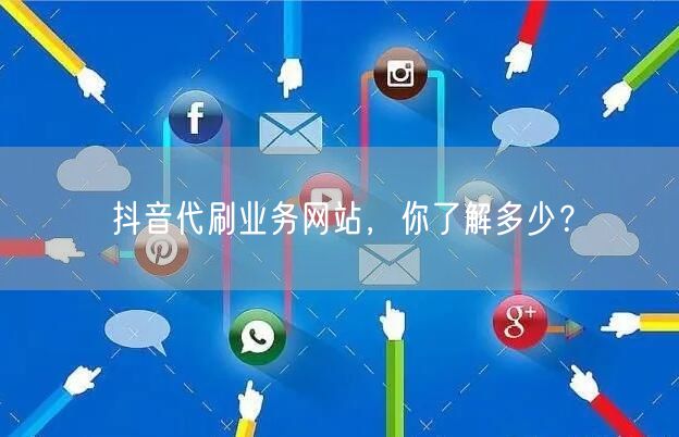抖音代刷业务网站，你了解多少？