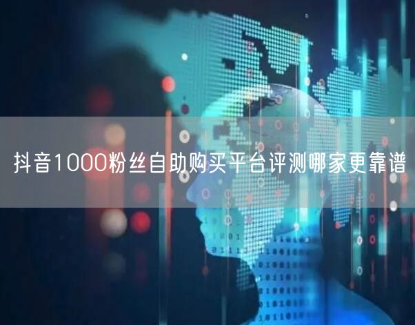 抖音1000粉丝自助购买平台评测哪家更靠谱