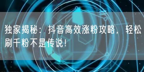 独家揭秘：抖音高效涨粉攻略，轻松刷千粉不是传说！