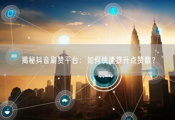 揭秘抖音刷赞平台：如何快速提升点赞数？