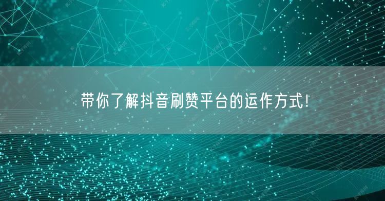 带你了解抖音刷赞平台的运作方式！