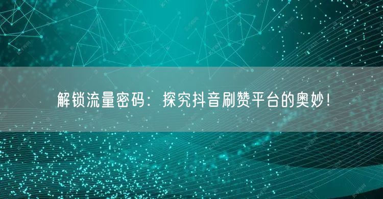 解锁流量密码：探究抖音刷赞平台的奥妙！