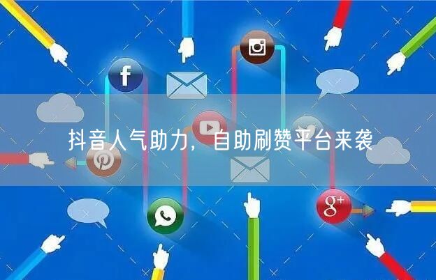 抖音人气助力，自助刷赞平台来袭