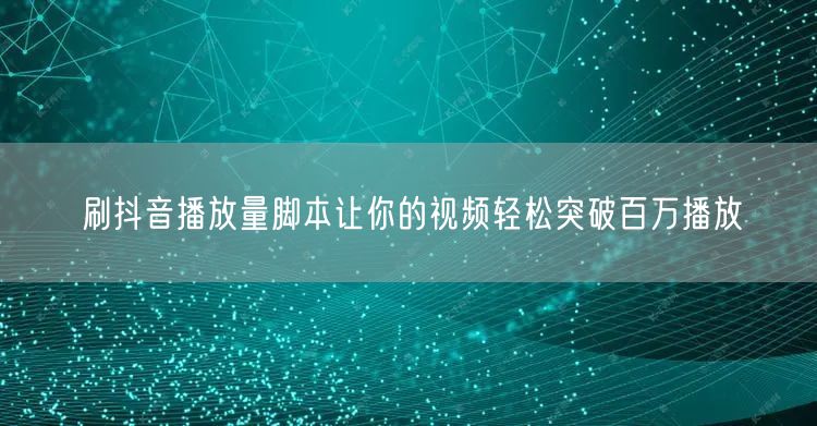 刷抖音播放量脚本让你的视频轻松突破百万播放