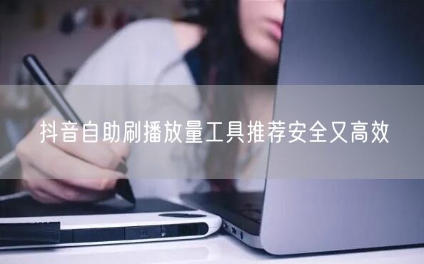 抖音自助刷播放量工具推荐安全又高效