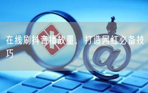 在线刷抖音播放量，打造网红必备技巧