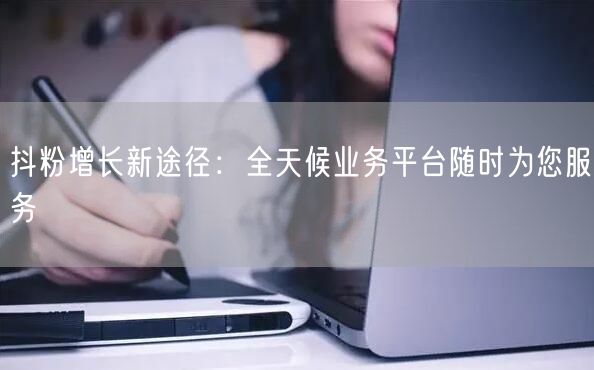 抖粉增长新途径：全天候业务平台随时为您服