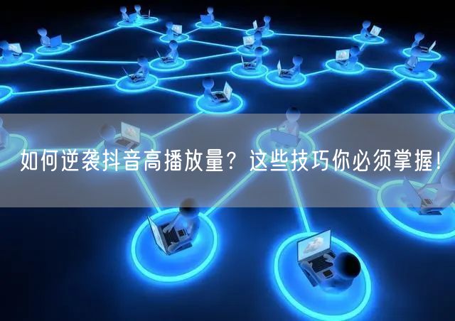 如何逆袭抖音高播放量？这些技巧你必须掌握！
