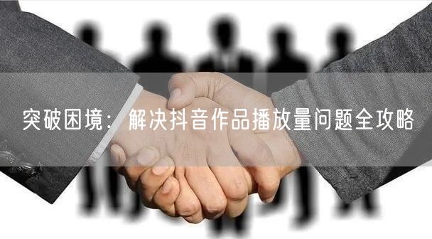 突破困境：解决抖音作品播放量问题全攻略