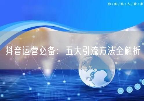 抖音运营必备：五大引流方法全解析