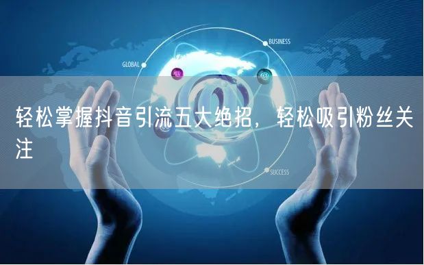 轻松掌握抖音引流五大绝招，轻松吸引粉丝关