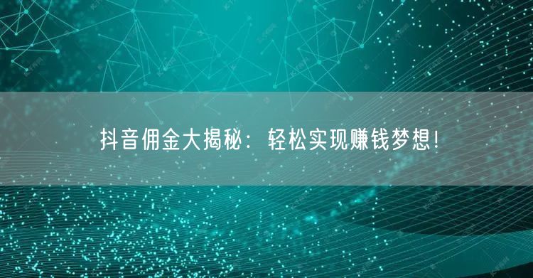 抖音佣金大揭秘：轻松实现赚钱梦想！